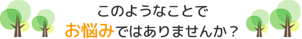 このようなことでお悩みではありませんか？